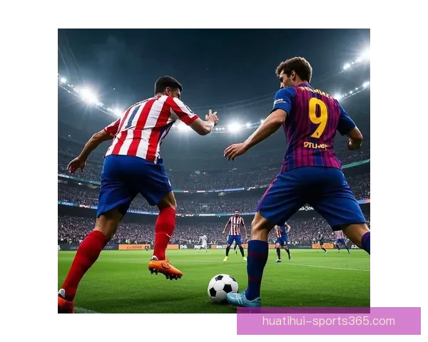 在凌晨结束的西甲焦点战中巴萨绝杀马竞亚马逊多角度分析球队表现